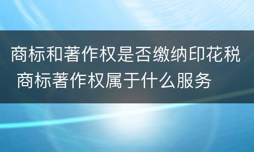 商标和著作权是否缴纳印花税 商标著作权属于什么服务