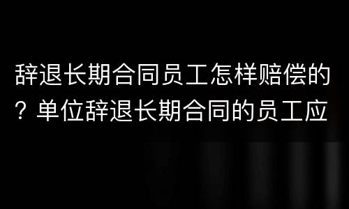 辞退长期合同员工怎样赔偿的? 单位辞退长期合同的员工应如何赔偿