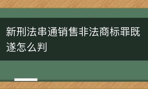 新刑法串通销售非法商标罪既遂怎么判