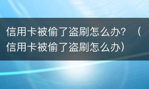 信用卡被偷了盗刷怎么办？（信用卡被偷了盗刷怎么办）