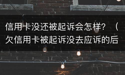 信用卡没还被起诉会怎样？（欠信用卡被起诉没去应诉的后果怎么样）