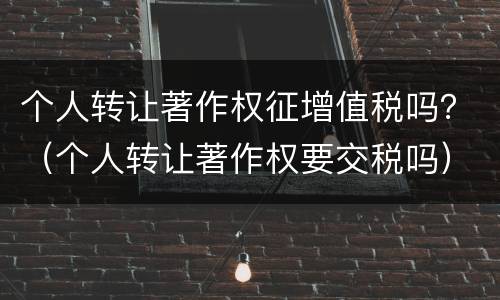 个人转让著作权征增值税吗？（个人转让著作权要交税吗）