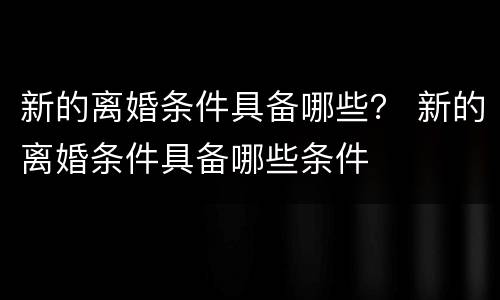 新的离婚条件具备哪些？ 新的离婚条件具备哪些条件