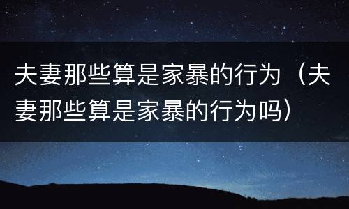 夫妻那些算是家暴的行为（夫妻那些算是家暴的行为吗）
