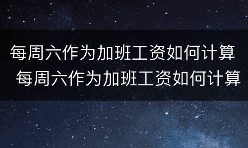 每周六作为加班工资如何计算 每周六作为加班工资如何计算的