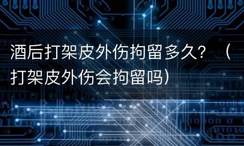 酒后打架皮外伤拘留多久?(打架皮外伤会拘留吗) 酒后打架皮外伤拘留多久?(打架皮外伤会拘留吗)