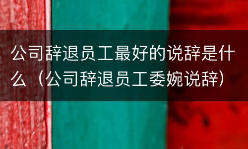 公司辞退员工最好的说辞是什么(公司辞退员工委婉说辞) 公司辞退员工最好的说辞是什么(公司辞退员工委婉说辞)