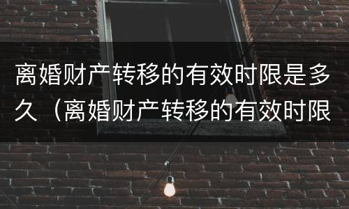 离婚财产转移的有效时限是多久（离婚财产转移的有效时限是多久啊）