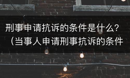 刑事申请抗诉的条件是什么？（当事人申请刑事抗诉的条件）