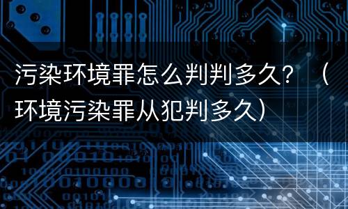污染环境罪怎么判判多久？（环境污染罪从犯判多久）