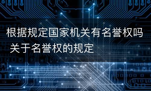 根据规定国家机关有名誉权吗 关于名誉权的规定