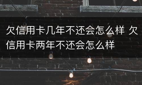 欠信用卡几年不还会怎么样 欠信用卡两年不还会怎么样