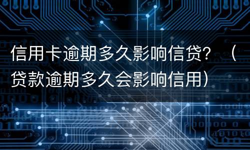 信用卡逾期多久影响信贷？（贷款逾期多久会影响信用）