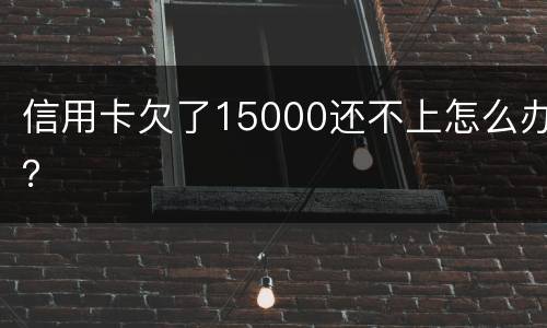 信用卡欠了15000还不上怎么办？