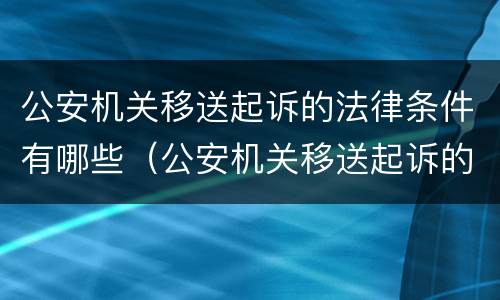 公安机关移送起诉的法律条件有哪些（公安机关移送起诉的法律条件有哪些规定）