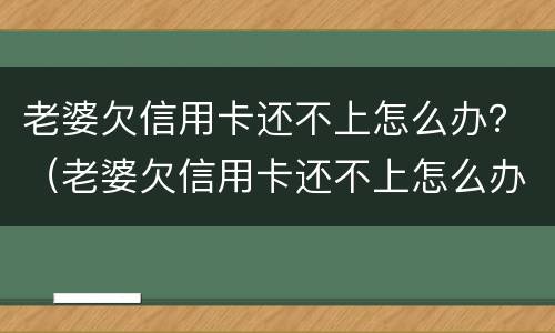 老婆欠信用卡还不上怎么办？（老婆欠信用卡还不上怎么办呀）