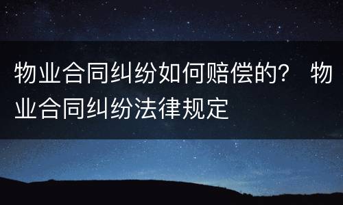 物业合同纠纷如何赔偿的？ 物业合同纠纷法律规定
