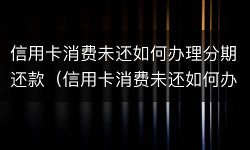 信用卡消费未还如何办理分期还款（信用卡消费未还如何办理分期还款业务）