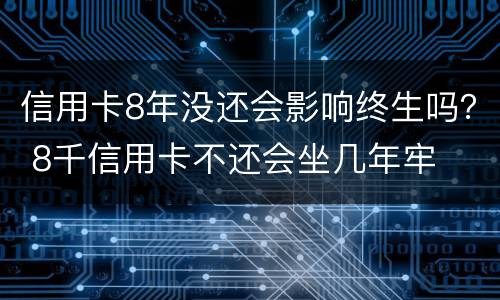 信用卡8年没还会影响终生吗？ 8千信用卡不还会坐几年牢