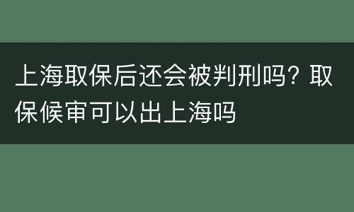 上海取保后还会被判刑吗? 取保候审可以出上海吗