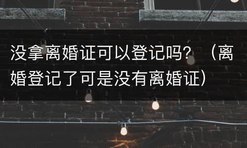 没拿离婚证可以登记吗？（离婚登记了可是没有离婚证）