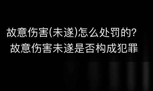 故意伤害(未遂)怎么处罚的？ 故意伤害未遂是否构成犯罪