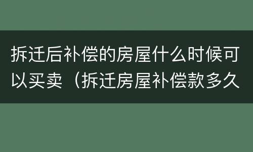 拆迁后补偿的房屋什么时候可以买卖（拆迁房屋补偿款多久会下来）