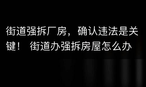 街道强拆厂房，确认违法是关键！ 街道办强拆房屋怎么办