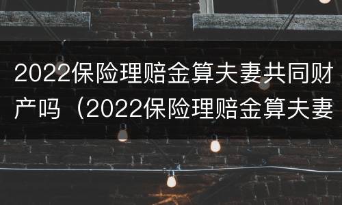 2022保险理赔金算夫妻共同财产吗（2022保险理赔金算夫妻共同财产吗怎么算）