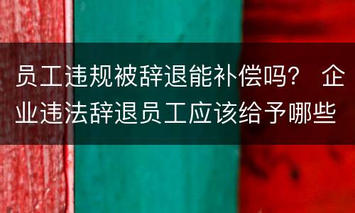 员工违规被辞退能补偿吗？ 企业违法辞退员工应该给予哪些补偿