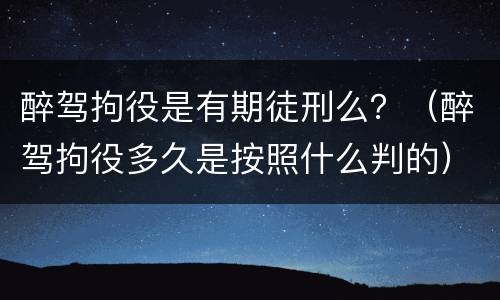 醉驾拘役是有期徒刑么？（醉驾拘役多久是按照什么判的）