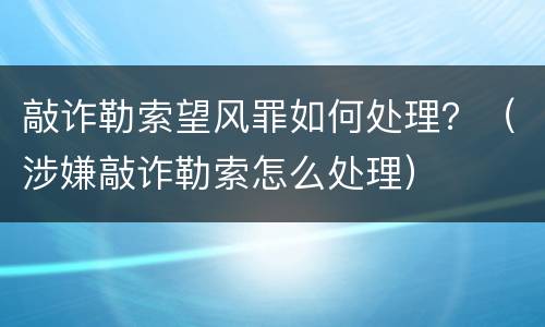 敲诈勒索望风罪如何处理？（涉嫌敲诈勒索怎么处理）