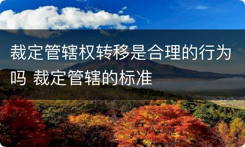 裁定管辖权转移是合理的行为吗 裁定管辖的标准