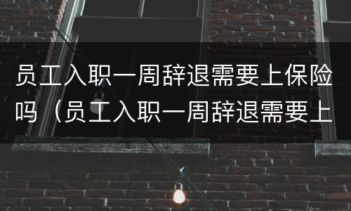 员工入职一周辞退需要上保险吗（员工入职一周辞退需要上保险吗怎么办）