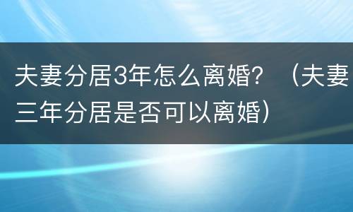 夫妻分居3年怎么离婚？（夫妻三年分居是否可以离婚）