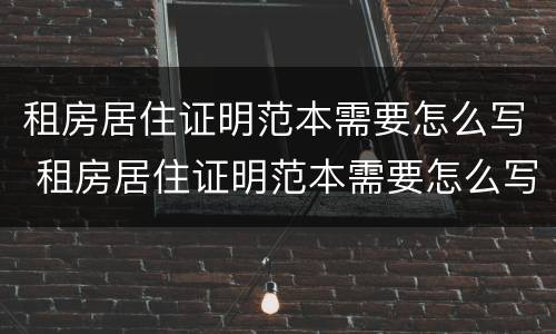 租房居住证明范本需要怎么写 租房居住证明范本需要怎么写才有效