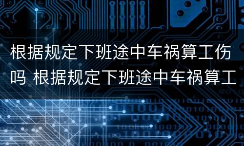 根据规定下班途中车祸算工伤吗 根据规定下班途中车祸算工伤吗合法吗