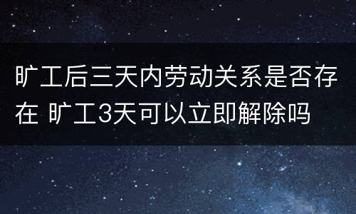 旷工后三天内劳动关系是否存在 旷工3天可以立即解除吗