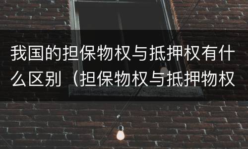 我国的担保物权与抵押权有什么区别（担保物权与抵押物权的区别）