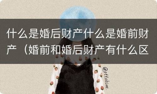 什么是婚后财产什么是婚前财产（婚前和婚后财产有什么区别）