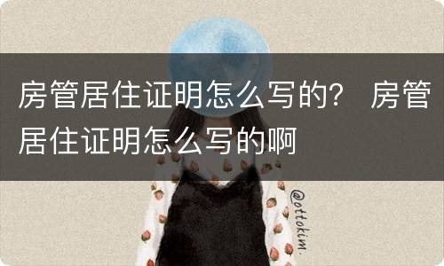 房管居住证明怎么写的? 房管居住证明怎么写的啊 房管居住证明怎么写的? 房管居住证明怎么写的啊