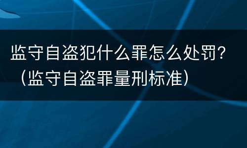 监守自盗犯什么罪怎么处罚？（监守自盗罪量刑标准）