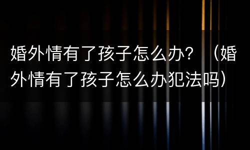 婚外情有了孩子怎么办？（婚外情有了孩子怎么办犯法吗）