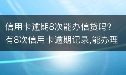 信用卡逾期8次能办信贷吗？ 有8次信用卡逾期记录,能办理房贷吗