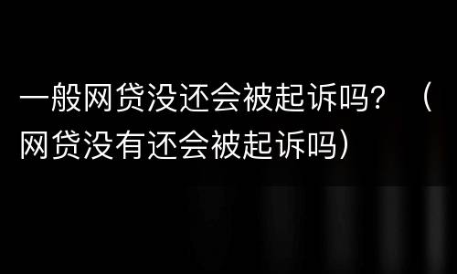 一般网贷没还会被起诉吗？（网贷没有还会被起诉吗）