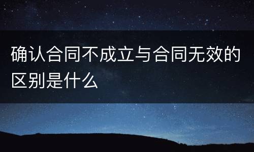 确认合同不成立与合同无效的区别是什么