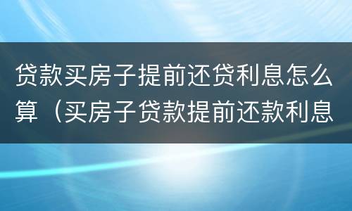 贷款买房子提前还贷利息怎么算（买房子贷款提前还款利息怎么算）
