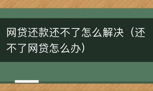 网贷还款还不了怎么解决（还不了网贷怎么办）