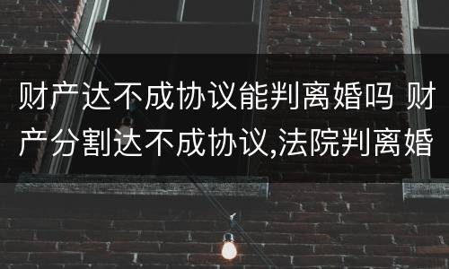 财产达不成协议能判离婚吗 财产分割达不成协议,法院判离婚吗?