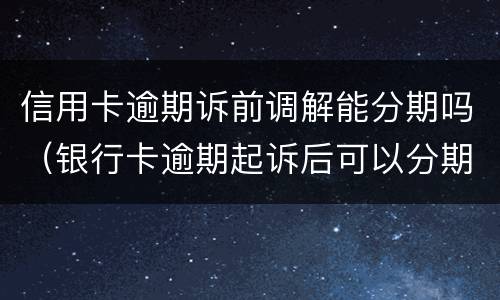 信用卡逾期诉前调解能分期吗（银行卡逾期起诉后可以分期还吗）